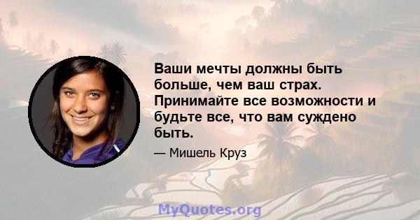 Ваши мечты должны быть больше, чем ваш страх. Принимайте все возможности и будьте все, что вам суждено быть.