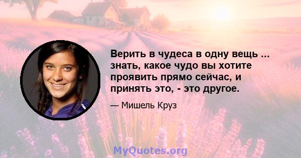 Верить в чудеса в одну вещь ... знать, какое чудо вы хотите проявить прямо сейчас, и принять это, - это другое.