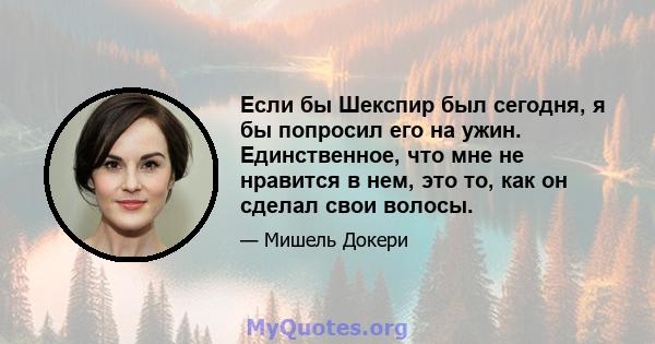 Если бы Шекспир был сегодня, я бы попросил его на ужин. Единственное, что мне не нравится в нем, это то, как он сделал свои волосы.