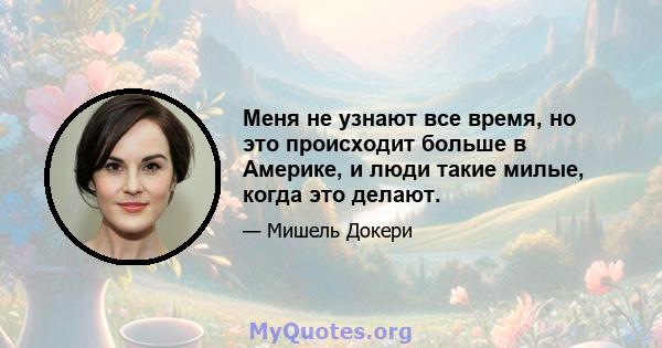 Меня не узнают все время, но это происходит больше в Америке, и люди такие милые, когда это делают.