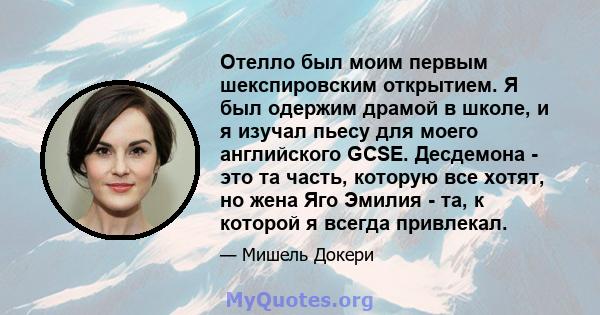 Отелло был моим первым шекспировским открытием. Я был одержим драмой в школе, и я изучал пьесу для моего английского GCSE. Десдемона - это та часть, которую все хотят, но жена Яго Эмилия - та, к которой я всегда