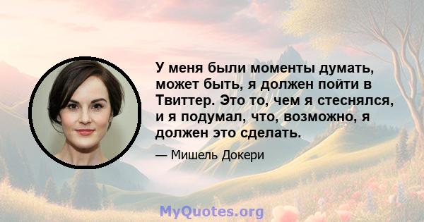 У меня были моменты думать, может быть, я должен пойти в Твиттер. Это то, чем я стеснялся, и я подумал, что, возможно, я должен это сделать.