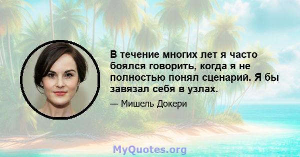 В течение многих лет я часто боялся говорить, когда я не полностью понял сценарий. Я бы завязал себя в узлах.