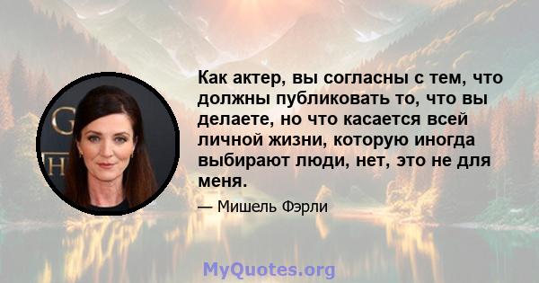 Как актер, вы согласны с тем, что должны публиковать то, что вы делаете, но что касается всей личной жизни, которую иногда выбирают люди, нет, это не для меня.