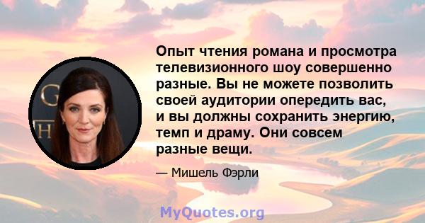 Опыт чтения романа и просмотра телевизионного шоу совершенно разные. Вы не можете позволить своей аудитории опередить вас, и вы должны сохранить энергию, темп и драму. Они совсем разные вещи.