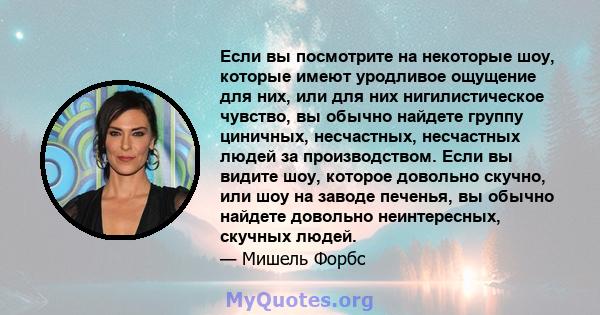 Если вы посмотрите на некоторые шоу, которые имеют уродливое ощущение для них, или для них нигилистическое чувство, вы обычно найдете группу циничных, несчастных, несчастных людей за производством. Если вы видите шоу,