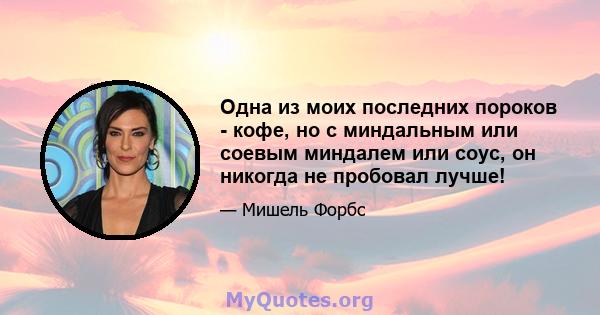 Одна из моих последних пороков - кофе, но с миндальным или соевым миндалем или соус, он никогда не пробовал лучше!