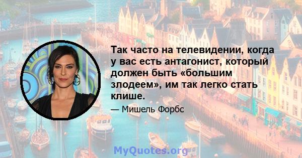 Так часто на телевидении, когда у вас есть антагонист, который должен быть «большим злодеем», им так легко стать клише.