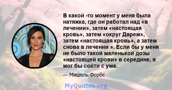 В какой -то момент у меня была натяжка, где он работал над «в лечении», затем «настоящая кровь», затем «округ Дарем», затем «настоящая кровь», а затем снова в лечении ». Если бы у меня не было такой маленькой дозы