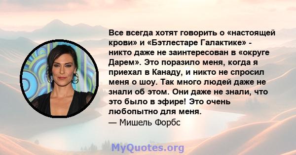 Все всегда хотят говорить о «настоящей крови» и «Бэтлестаре Галактике» - никто даже не заинтересован в «округе Дарем». Это поразило меня, когда я приехал в Канаду, и никто не спросил меня о шоу. Так много людей даже не