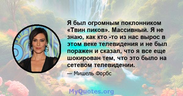 Я был огромным поклонником «Твин пиков». Массивный. Я не знаю, как кто -то из нас вырос в этом веке телевидения и не был поражен и сказал, что я все еще шокирован тем, что это было на сетевом телевидении.