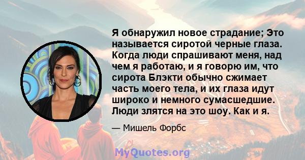 Я обнаружил новое страдание; Это называется сиротой черные глаза. Когда люди спрашивают меня, над чем я работаю, и я говорю им, что сирота Блэкти обычно сжимает часть моего тела, и их глаза идут широко и немного