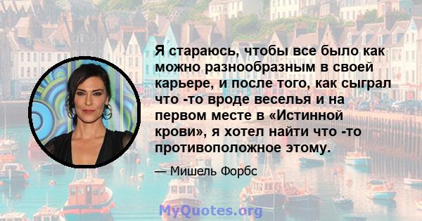 Я стараюсь, чтобы все было как можно разнообразным в своей карьере, и после того, как сыграл что -то вроде веселья и на первом месте в «Истинной крови», я хотел найти что -то противоположное этому.