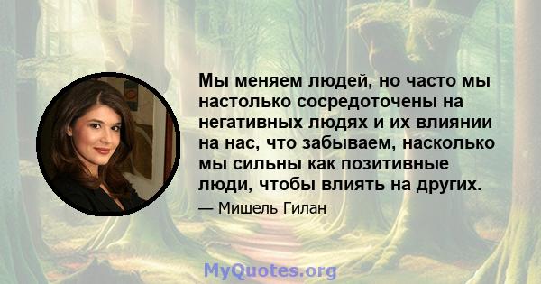 Мы меняем людей, но часто мы настолько сосредоточены на негативных людях и их влиянии на нас, что забываем, насколько мы сильны как позитивные люди, чтобы влиять на других.