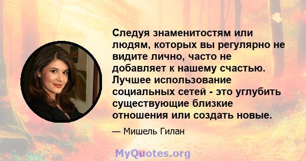 Следуя знаменитостям или людям, которых вы регулярно не видите лично, часто не добавляет к нашему счастью. Лучшее использование социальных сетей - это углубить существующие близкие отношения или создать новые.