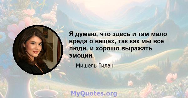 Я думаю, что здесь и там мало вреда о вещах, так как мы все люди, и хорошо выражать эмоции.