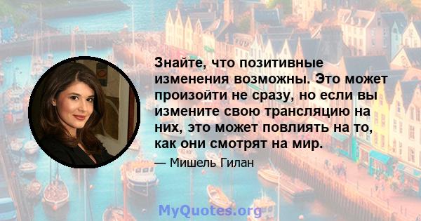 Знайте, что позитивные изменения возможны. Это может произойти не сразу, но если вы измените свою трансляцию на них, это может повлиять на то, как они смотрят на мир.