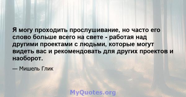 Я могу проходить прослушивание, но часто его слово больше всего на свете - работая над другими проектами с людьми, которые могут видеть вас и рекомендовать для других проектов и наоборот.