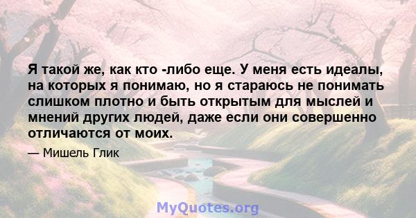 Я такой же, как кто -либо еще. У меня есть идеалы, на которых я понимаю, но я стараюсь не понимать слишком плотно и быть открытым для мыслей и мнений других людей, даже если они совершенно отличаются от моих.