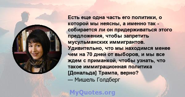 Есть еще одна часть его политики, о которой мы неясны, а именно так - собирается ли он придерживаться этого предложения, чтобы запретить мусульманских иммигрантов. Удивительно, что мы находимся менее чем на 70 дней от