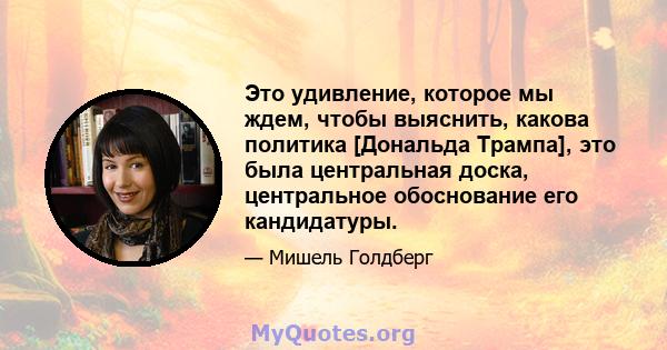 Это удивление, которое мы ждем, чтобы выяснить, какова политика [Дональда Трампа], это была центральная доска, центральное обоснование его кандидатуры.