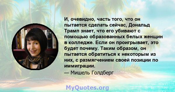 И, очевидно, часть того, что он пытается сделать сейчас, Дональд Трамп знает, что его убивают с помощью образованных белых женщин в колледже. Если он проигрывает, это будет почему. Таким образом, он пытается обратиться