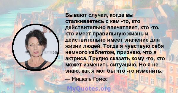 Бывают случаи, когда вы сталкиваетесь с кем -то, кто действительно впечатляет, кто -то, кто имеет правильную жизнь и действительно имеет значение для жизни людей. Тогда я чувствую себя немного каблетом, признаю, что я