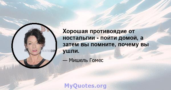 Хорошая противоядие от ностальгии - пойти домой, а затем вы помните, почему вы ушли.