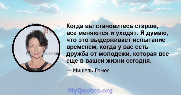 Когда вы становитесь старше, все меняются и уходят. Я думаю, что это выдерживает испытание временем, когда у вас есть дружба от молодежи, которая все еще в вашей жизни сегодня.