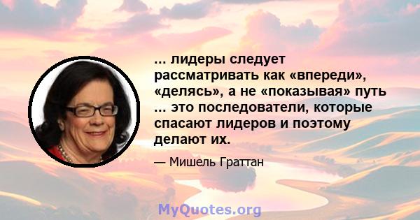 ... лидеры следует рассматривать как «впереди», «делясь», а не «показывая» путь ... это последователи, которые спасают лидеров и поэтому делают их.