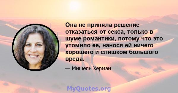 Она не приняла решение отказаться от секса, только в шуме романтики, потому что это утомило ее, нанося ей ничего хорошего и слишком большого вреда.