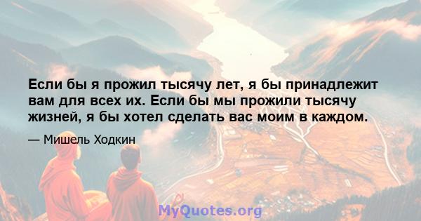 Если бы я прожил тысячу лет, я бы принадлежит вам для всех их. Если бы мы прожили тысячу жизней, я бы хотел сделать вас моим в каждом.