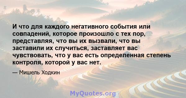 И что для каждого негативного события или совпадений, которое произошло с тех пор, представляя, что вы их вызвали, что вы заставили их случиться, заставляет вас чувствовать, что у вас есть определенная степень контроля, 