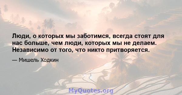 Люди, о которых мы заботимся, всегда стоят для нас больше, чем люди, которых мы не делаем. Независимо от того, что никто притворяется.