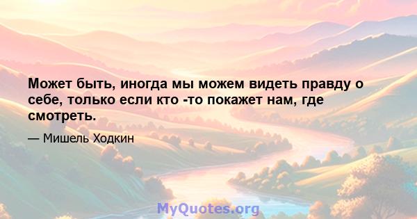 Может быть, иногда мы можем видеть правду о себе, только если кто -то покажет нам, где смотреть.