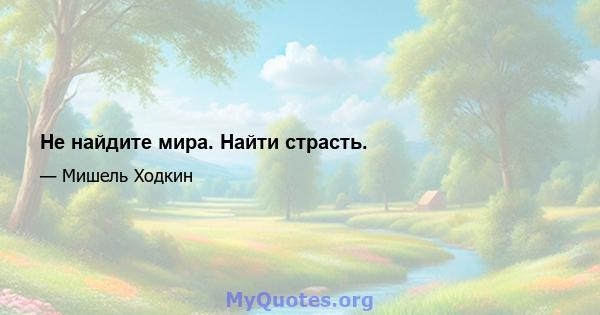 Не найдите мира. Найти страсть.