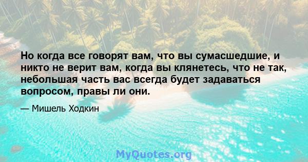 Но когда все говорят вам, что вы сумасшедшие, и никто не верит вам, когда вы клянетесь, что не так, небольшая часть вас всегда будет задаваться вопросом, правы ли они.