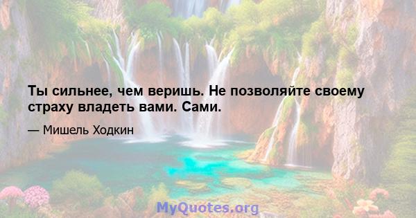 Ты сильнее, чем веришь. Не позволяйте своему страху владеть вами. Сами.