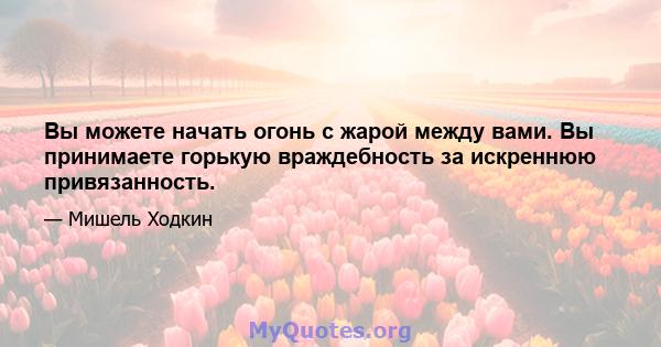 Вы можете начать огонь с жарой между вами. Вы принимаете горькую враждебность за искреннюю привязанность.