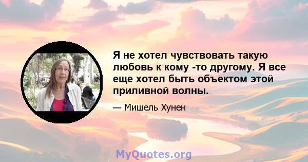 Я не хотел чувствовать такую ​​любовь к кому -то другому. Я все еще хотел быть объектом этой приливной волны.