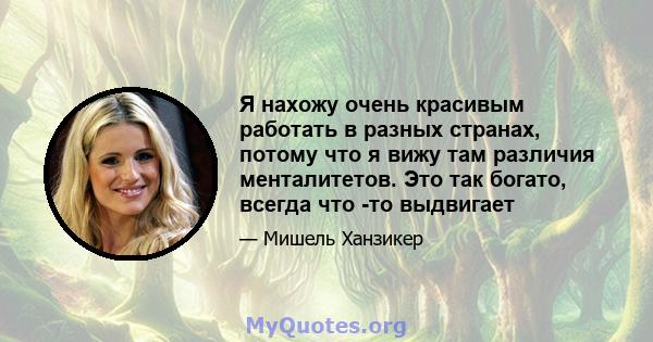 Я нахожу очень красивым работать в разных странах, потому что я вижу там различия менталитетов. Это так богато, всегда что -то выдвигает