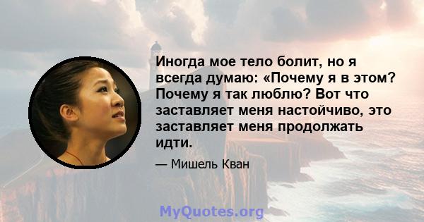 Иногда мое тело болит, но я всегда думаю: «Почему я в этом? Почему я так люблю? Вот что заставляет меня настойчиво, это заставляет меня продолжать идти.