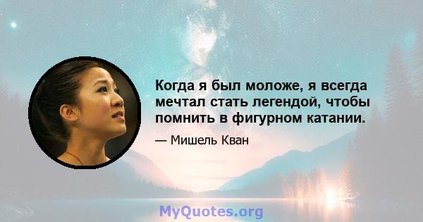 Когда я был моложе, я всегда мечтал стать легендой, чтобы помнить в фигурном катании.