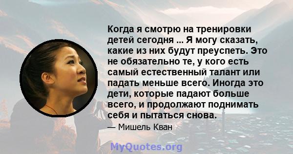 Когда я смотрю на тренировки детей сегодня ... Я могу сказать, какие из них будут преуспеть. Это не обязательно те, у кого есть самый естественный талант или падать меньше всего. Иногда это дети, которые падают больше