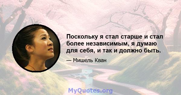 Поскольку я стал старше и стал более независимым, я думаю для себя, и так и должно быть.