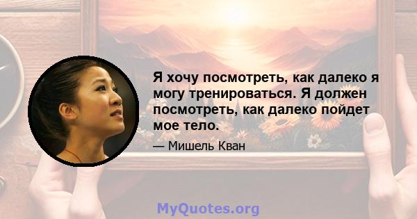 Я хочу посмотреть, как далеко я могу тренироваться. Я должен посмотреть, как далеко пойдет мое тело.