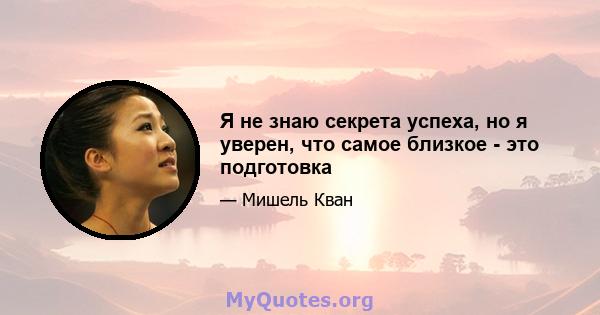 Я не знаю секрета успеха, но я уверен, что самое близкое - это подготовка