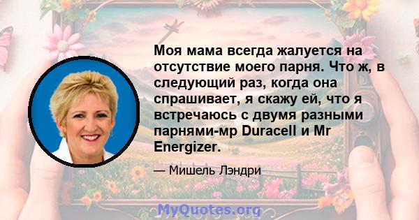 Моя мама всегда жалуется на отсутствие моего парня. Что ж, в следующий раз, когда она спрашивает, я скажу ей, что я встречаюсь с двумя разными парнями-мр Duracell и Mr Energizer.