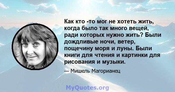 Как кто -то мог не хотеть жить, когда было так много вещей, ради которых нужно жить? Были дождливые ночи, ветер, пощечину моря и луны. Были книги для чтения и картинки для рисования и музыки.