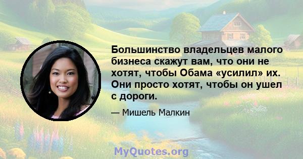 Большинство владельцев малого бизнеса скажут вам, что они не хотят, чтобы Обама «усилил» их. Они просто хотят, чтобы он ушел с дороги.